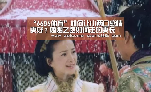 “6686体育”如何让小两口感情更好?婚姻之路如何走的更长远(图4) 6686体育